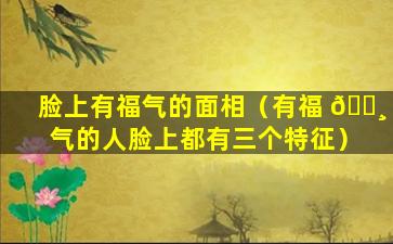 脸上有福气的面相（有福 🌸 气的人脸上都有三个特征）